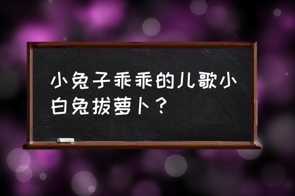 小兔子乖乖拔萝卜 小兔子乖乖的儿歌小白兔拔萝卜？