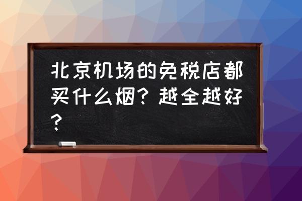 北京特产烟 北京机场的免税店都买什么烟？越全越好？