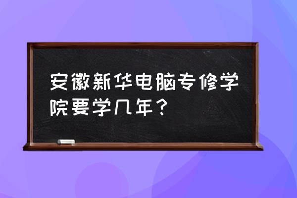 新华电脑专修学院湖南 安徽新华电脑专修学院要学几年？