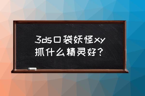 基格尔德怎么培养 3ds口袋妖怪xy抓什么精灵好？