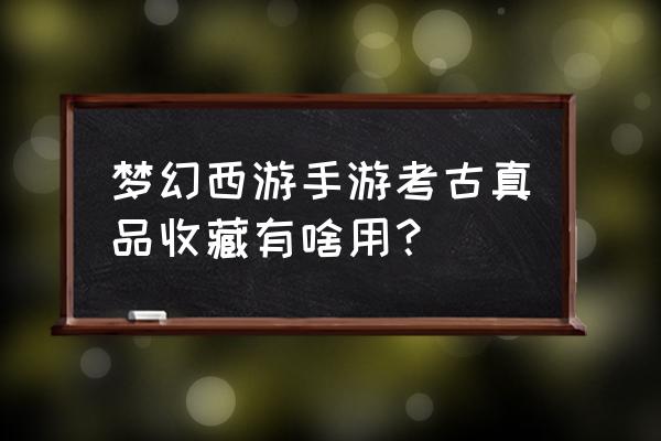 梦幻西游古玩价格查询 梦幻西游手游考古真品收藏有啥用？