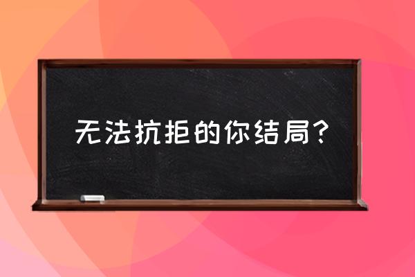 想你小说结局 无法抗拒的你结局？