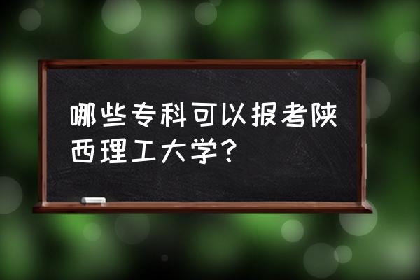 陕西理工大学专科批的专业 哪些专科可以报考陕西理工大学？