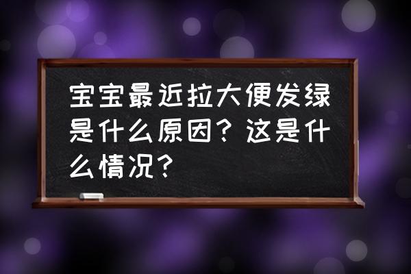 宝宝大便发绿 宝宝最近拉大便发绿是什么原因？这是什么情况？