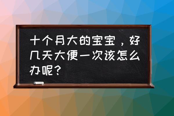 大便几天解一次正常 十个月大的宝宝，好几天大便一次该怎么办呢？