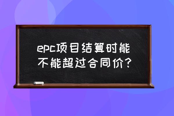 epc合同 epc项目结算时能不能超过合同价？