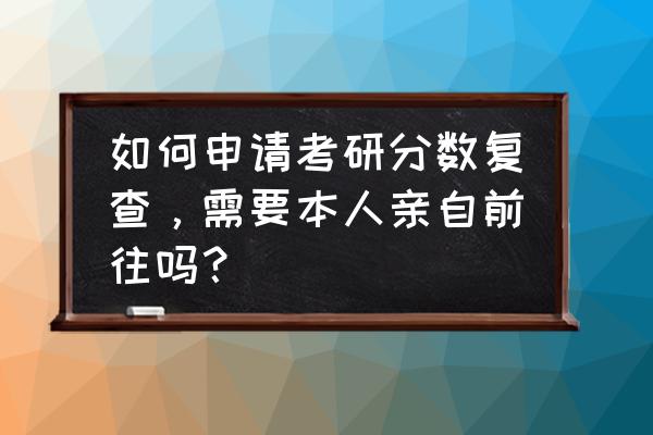 考研数学补习咨询电话 如何申请考研分数复查，需要本人亲自前往吗？