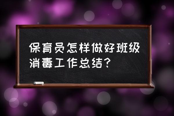 幼儿园班务工作总结范文简短 保育员怎样做好班级消毒工作总结？