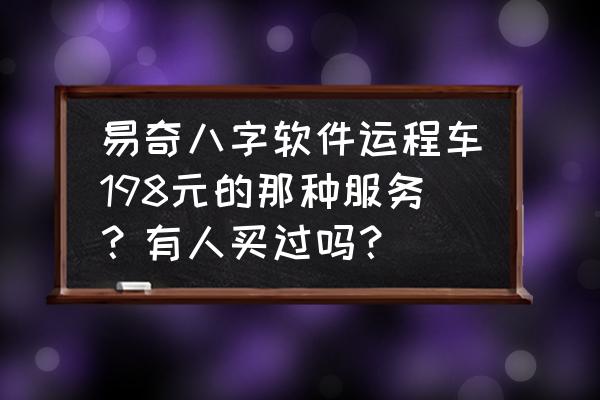 奇易八字 易奇八字软件运程车198元的那种服务？有人买过吗？