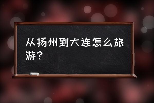 扬州到连云港最省钱的方法 从扬州到大连怎么旅游？