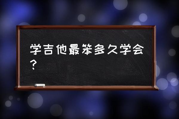 吉他多久能学会 学吉他最笨多久学会？