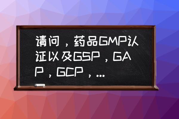 gsp是怎样认证 请问，药品GMP认证以及GSP，GAP，GCP，GLP认证都是什么意思啊？