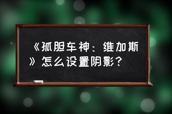 孤胆车神维加斯存档版 《孤胆车神：维加斯》怎么设置阴影？