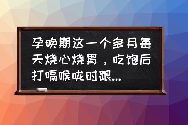 为什么孕晚期烧心那么严重 孕晚期这一个多月每天烧心烧胃，吃饱后打嗝喉咙时跟冒火一样，怎么办？