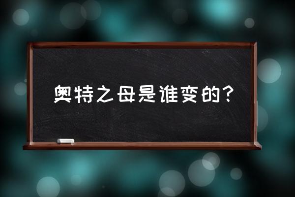 奥特之母被撕成两半了 奥特之母是谁变的？