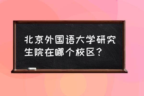 北京考研地点 北京外国语大学研究生院在哪个校区？