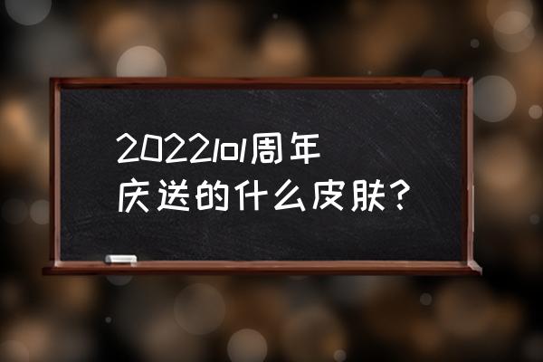 lol2周年 2022lol周年庆送的什么皮肤？