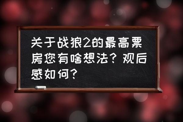 战狼1观后感100个字 关于战狼2的最高票房您有啥想法？观后感如何？