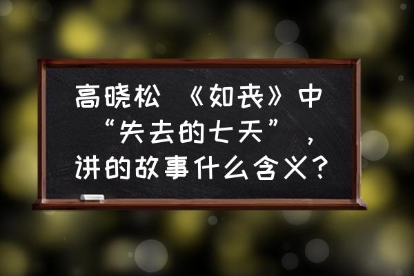 罗生门表达了什么意义 高晓松 《如丧》中 “失去的七天”，讲的故事什么含义？