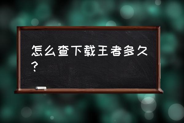 怎么下载老版的王者 怎么查下载王者多久？