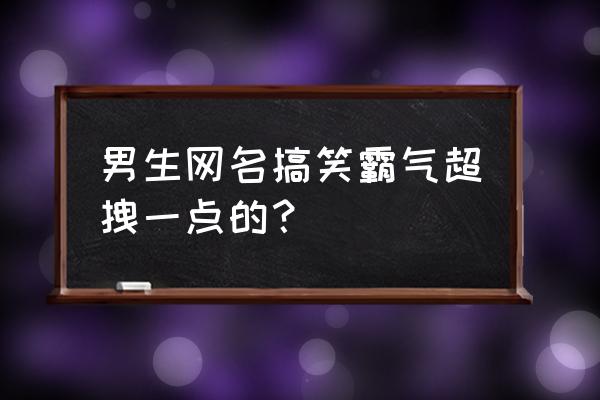 男人的网名 男生网名搞笑霸气超拽一点的？