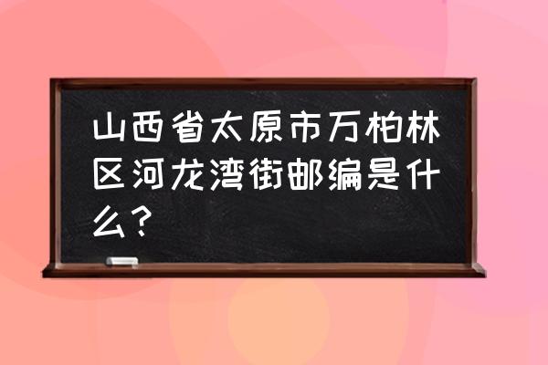 太原万柏林区邮编 山西省太原市万柏林区河龙湾街邮编是什么？