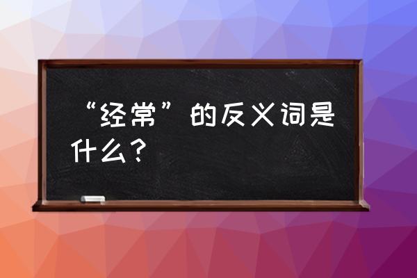 经常的拼音怎么拼 “经常”的反义词是什么？