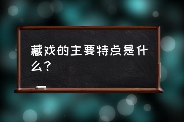 藏戏的三大特点是什么 藏戏的主要特点是什么？