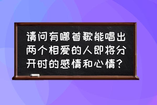 牡丹亭外苏思蓉完整版 请问有哪首歌能唱出两个相爱的人即将分开时的感情和心情？