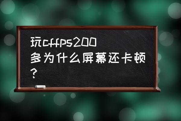 cf现在怎么卡屏 玩cffps200多为什么屏幕还卡顿？