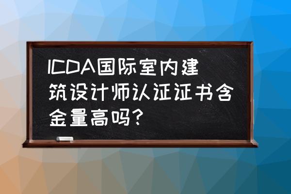 室内设计自学考什么证 ICDA国际室内建筑设计师认证证书含金量高吗？