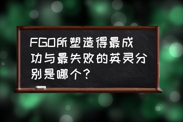 fgo异闻带之王是什么 FGO所塑造得最成功与最失败的英灵分别是哪个？