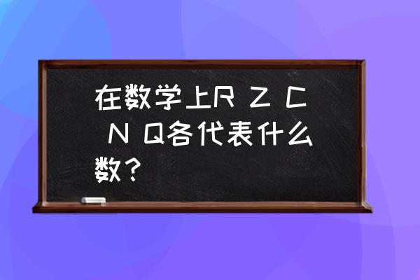 数学中的r 在数学上R Z C N Q各代表什么数？