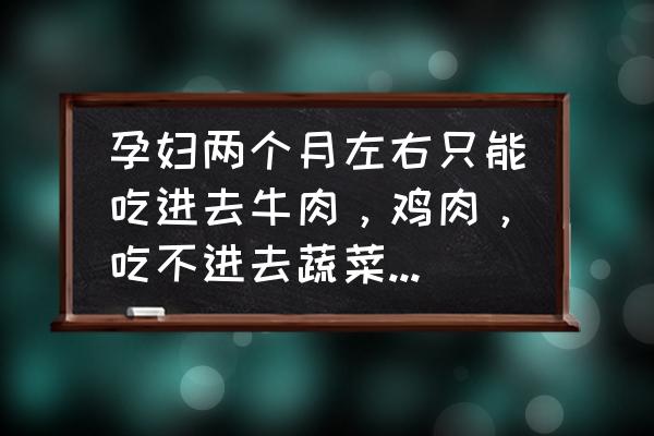 孕妇可以吃大片牛肉吗 孕妇两个月左右只能吃进去牛肉，鸡肉，吃不进去蔬菜，鸡蛋之类的，怎么回事？