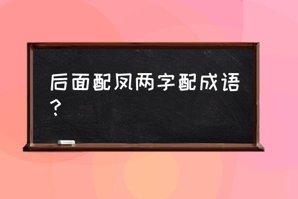 百鸟朝凤背后的故事 后面配凤两字配成语？