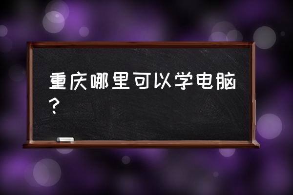 哪里有电脑维修培训 重庆哪里可以学电脑？