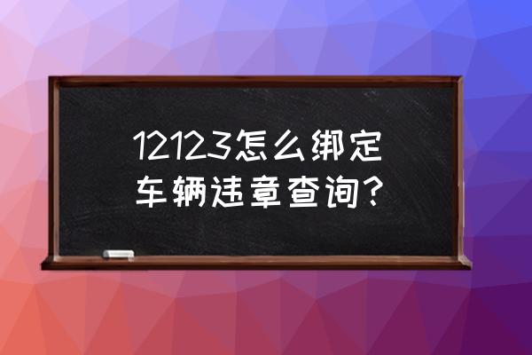 机动车违章查询12123 12123怎么绑定车辆违章查询？