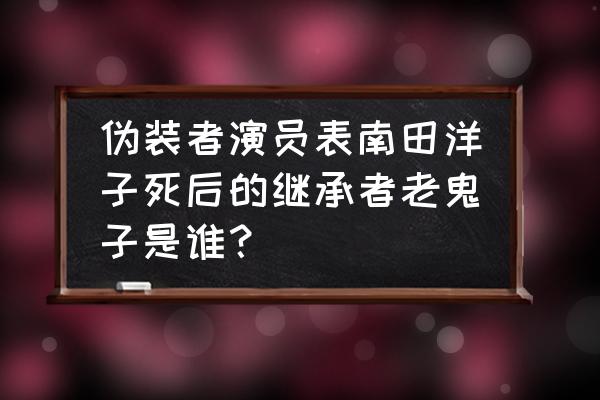 伪装者南田洋子花絮 伪装者演员表南田洋子死后的继承者老鬼子是谁？