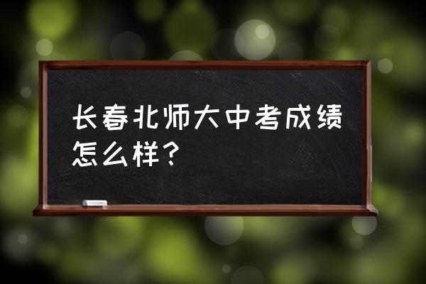 最新长春中考成绩查询 长春北师大中考成绩怎么样？