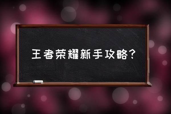 王者荣耀攻略新手 王者荣耀新手攻略？