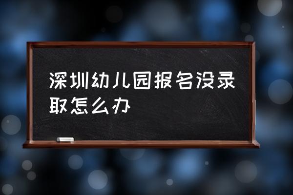 深圳幼儿园网上报名怎么弄 深圳幼儿园报名没录取怎么办