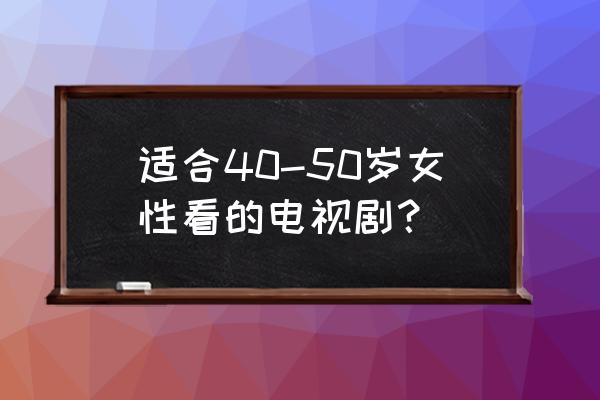 40岁男人必看十部电视剧 适合40-50岁女性看的电视剧？