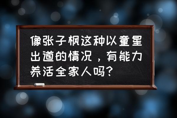 童星身价排行榜 像张子枫这种以童星出道的情况，有能力养活全家人吗？