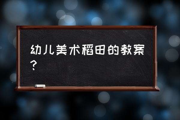 美术教案格式的标准模板 幼儿美术稻田的教案？