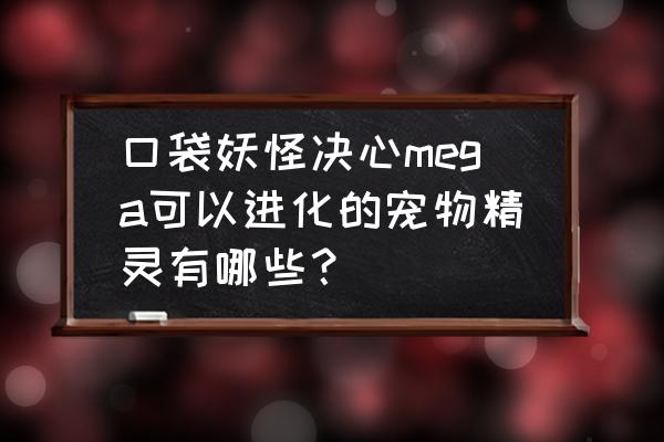 梦妖进化 口袋妖怪决心mega可以进化的宠物精灵有哪些？