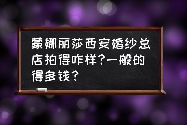 西安个人婚纱摄影 蒙娜丽莎西安婚纱总店拍得咋样?一般的得多钱？