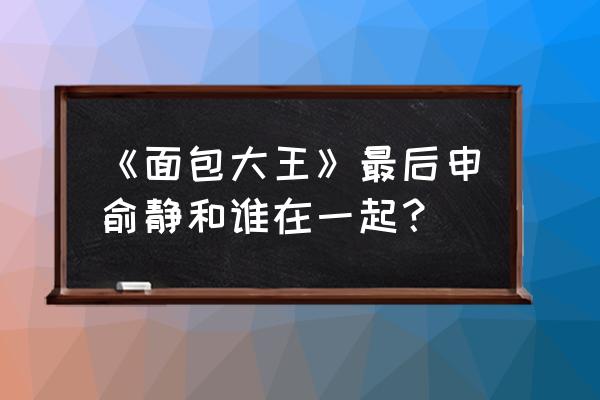 面包王演员表名单 《面包大王》最后申俞静和谁在一起？