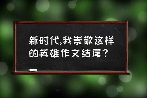 以时代英雄为主题的作文 新时代,我崇敬这样的英雄作文结尾？