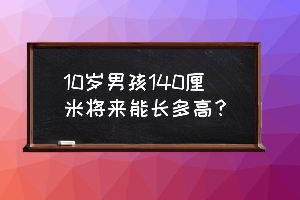 10岁男孩身高体重一览表 10岁男孩140厘米将来能长多高？