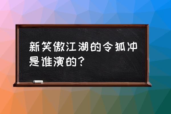 新笑傲江湖演员表 新笑傲江湖的令狐冲是谁演的？